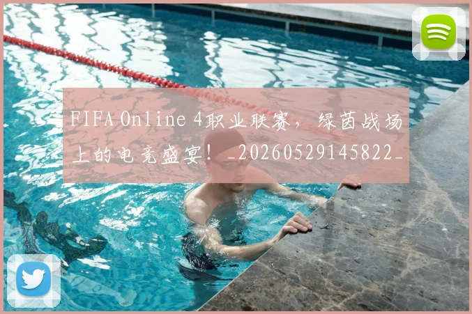 FIFA Online 4职业联赛，绿茵战场上的电竞盛宴！_20260529145822_20260702043612