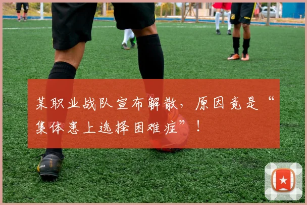 某职业战队宣布解散，原因竟是“集体患上选择困难症”！