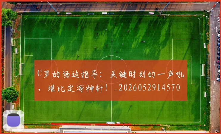 C罗的场边指导：关键时刻的一声吼，堪比定海神针！_20260529145708