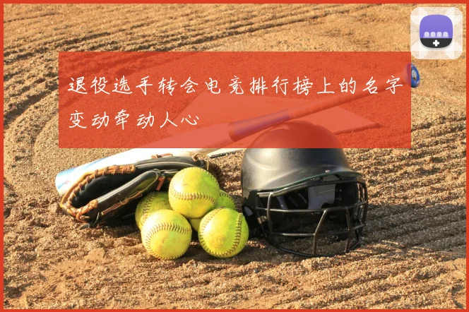 退役选手转会电竞排行榜上的名字变动牵动人心
