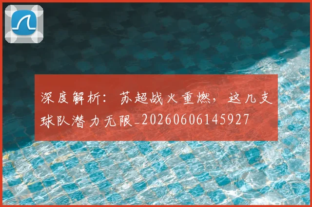 深度解析：苏超战火重燃，这几支球队潜力无限_20260606145927