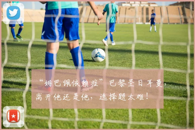 “姆巴佩依赖症”巴黎圣日耳曼，离开他还是他，选择题太难！