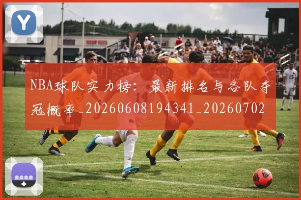 NBA球队实力榜：最新排名与各队夺冠概率_20260608194341_20260702165553