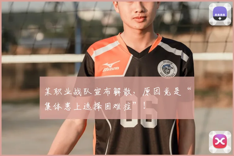 某职业战队宣布解散,原因竟是“集体患上选择困难症”!