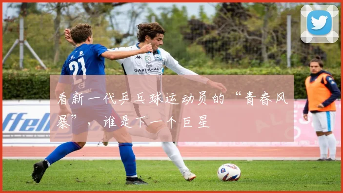 看新一代乒乓球运动员的“青春风暴”，谁是下一个巨星