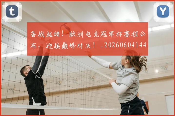 备战就绪!欧洲电竞冠军杯赛程公布,迎接巅峰对决!_20260604144420