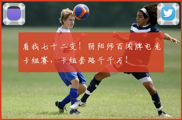 看我七十二变！阴阳师百闻牌电竞卡组赛，卡组套路千千万！