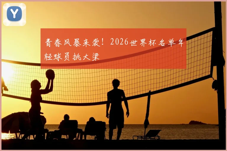 青春风暴来袭！2026世界杯名单年轻球员挑大梁