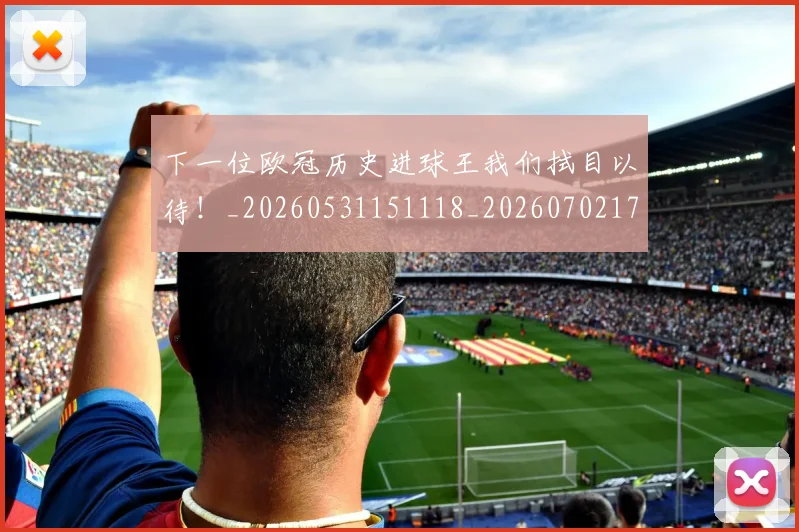 下一位欧冠历史进球王我们拭目以待！_20260531151118_20260702174031