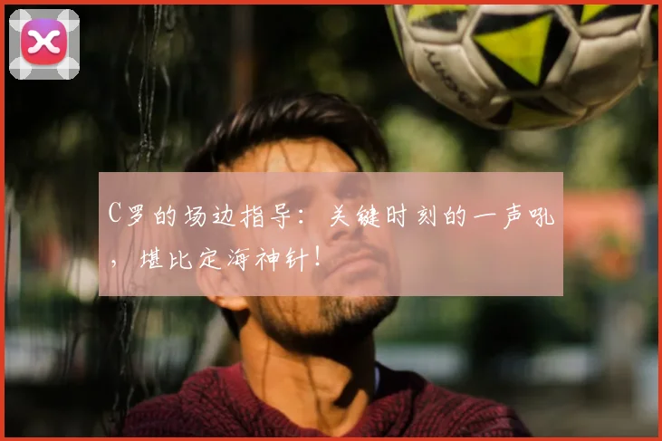 C罗的场边指导：关键时刻的一声吼，堪比定海神针！