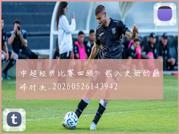 中超经典比赛回顾：载入史册的巅峰对决_20260526143942