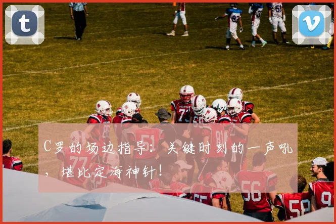 C罗的场边指导：关键时刻的一声吼，堪比定海神针！