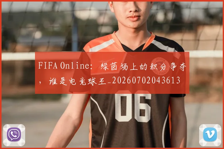 FIFA Online：绿茵场上的积分争夺，谁是电竞球王_20260702043613