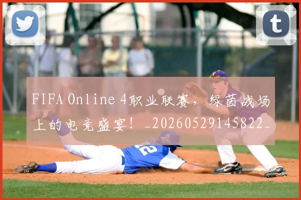 FIFA Online 4职业联赛,绿茵战场上的电竞盛宴!_20260529145822_20260702043612