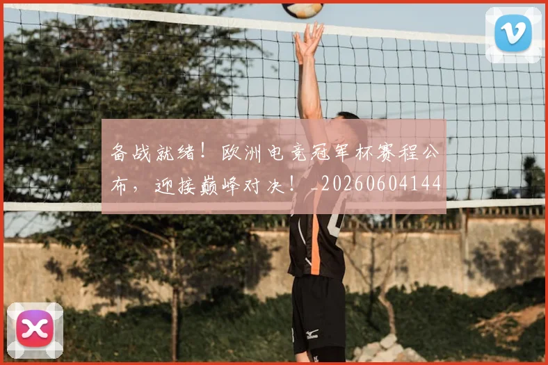 备战就绪！欧洲电竞冠军杯赛程公布，迎接巅峰对决！_20260604144420