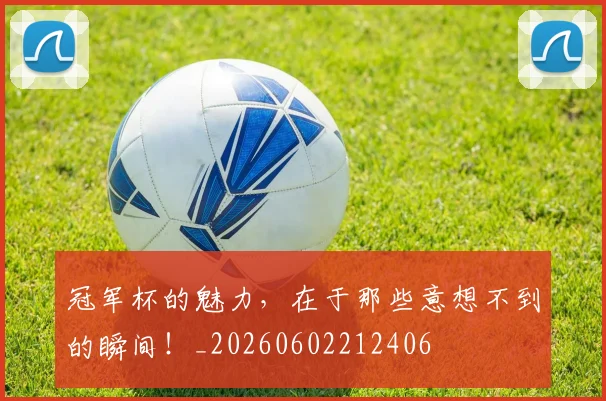 冠军杯的魅力，在于那些意想不到的瞬间！_20260602212406
