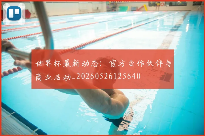 世界杯最新动态:官方合作伙伴与商业活动_20260526125640