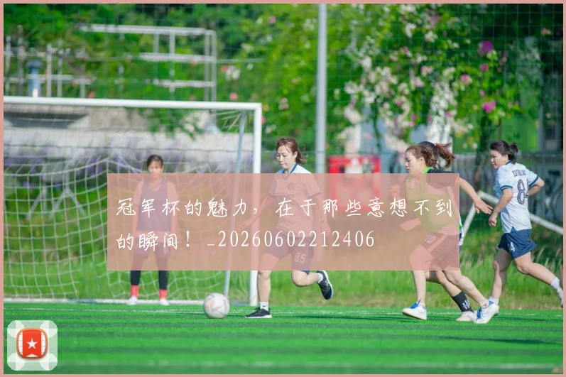 冠军杯的魅力,在于那些意想不到的瞬间!_20260602212406