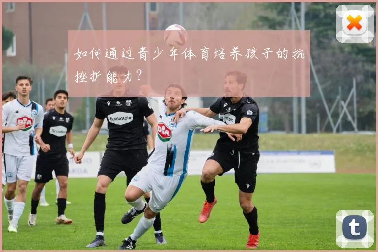 如何通过青少年体育培养孩子的抗挫折能力？