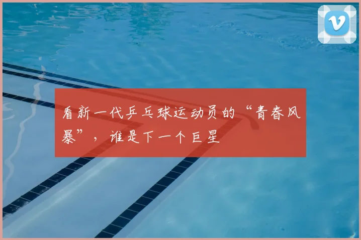看新一代乒乓球运动员的“青春风暴”,谁是下一个巨星