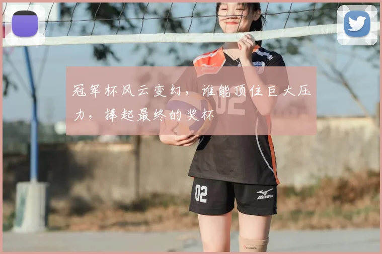 冠军杯风云变幻，谁能顶住巨大压力，捧起最终的奖杯