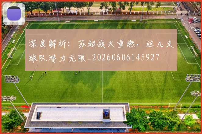 深度解析:苏超战火重燃,这几支球队潜力无限_20260606145927