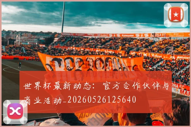 世界杯最新动态：官方合作伙伴与商业活动_20260526125640