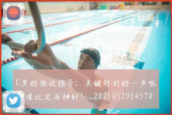 C罗的场边指导:关键时刻的一声吼,堪比定海神针!_20260529145708