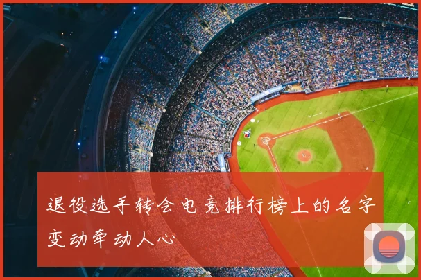 退役选手转会电竞排行榜上的名字变动牵动人心